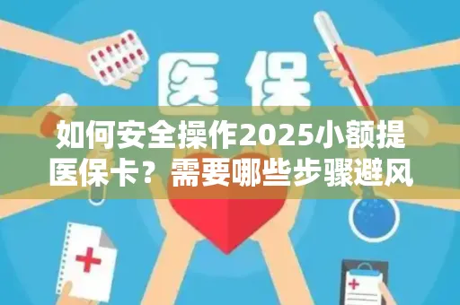 如何安全操作2025小额提医保卡？需要哪些步骤避风险？