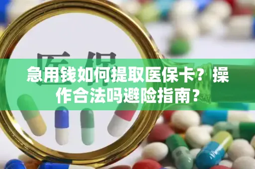 急用钱如何提取医保卡？操作合法吗避险指南？